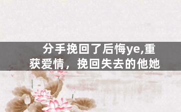 分手挽回了后悔ye,重获爱情，挽回失去的他她