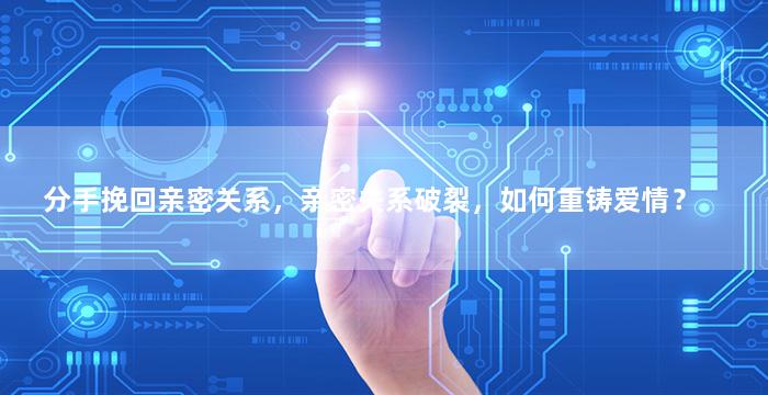 分手挽回亲密关系，亲密关系破裂，如何重铸爱情？