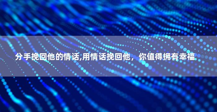 分手挽回他的情话,用情话挽回他，你值得拥有幸福