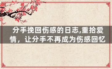 分手挽回伤感的日志,重拾爱情，让分手不再成为伤感回忆