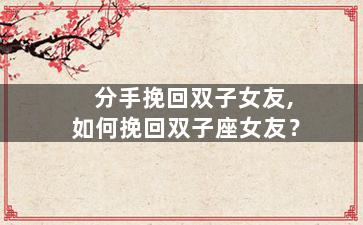 分手挽回双子女友,如何挽回双子座女友？