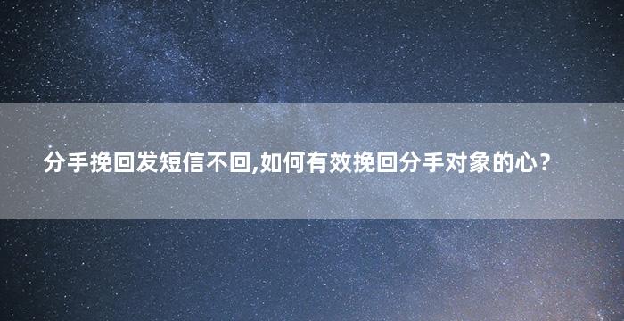 分手挽回发短信不回,如何有效挽回分手对象的心？