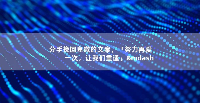 分手挽回卑微的文案，「努力再爱一次，让我们重逢」——感情拯救攻略