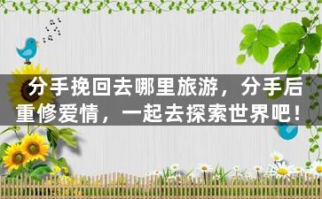 分手挽回去哪里旅游，分手后重修爱情，一起去探索世界吧！