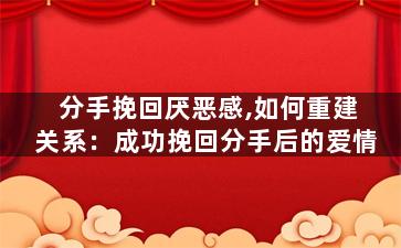 分手挽回厌恶感,如何重建关系：成功挽回分手后的爱情