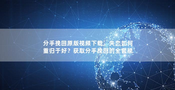 分手挽回原版视频下载，失恋如何重归于好？获取分手挽回的全套视频资料。