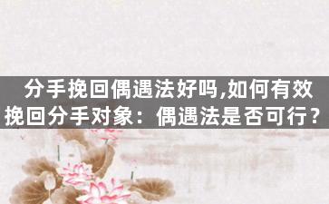 分手挽回偶遇法好吗,如何有效挽回分手对象：偶遇法是否可行？