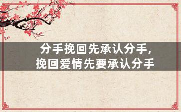 分手挽回先承认分手,挽回爱情先要承认分手
