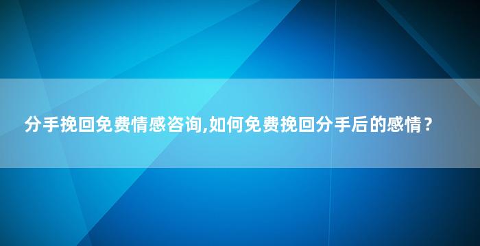 分手挽回免费情感咨询,如何免费挽回分手后的感情？