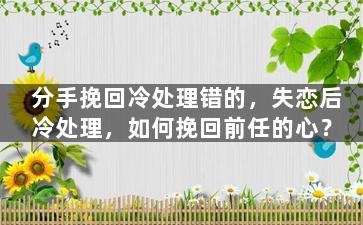 分手挽回冷处理错的，失恋后冷处理，如何挽回前任的心？