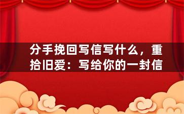 分手挽回写信写什么，重拾旧爱：写给你的一封信