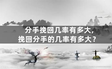 分手挽回几率有多大,挽回分手的几率有多大？