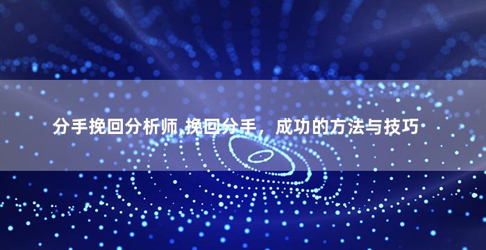 分手挽回分析师,挽回分手，成功的方法与技巧