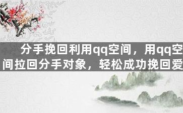 分手挽回利用qq空间，用qq空间拉回分手对象，轻松成功挽回爱情