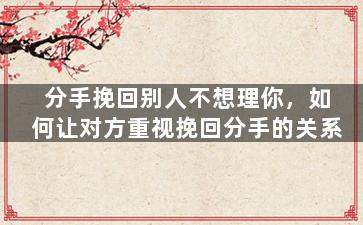 分手挽回别人不想理你，如何让对方重视挽回分手的关系