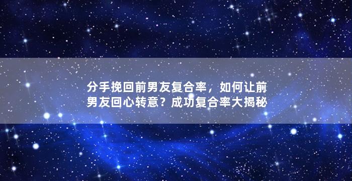 分手挽回前男友复合率，如何让前男友回心转意？成功复合率大揭秘！