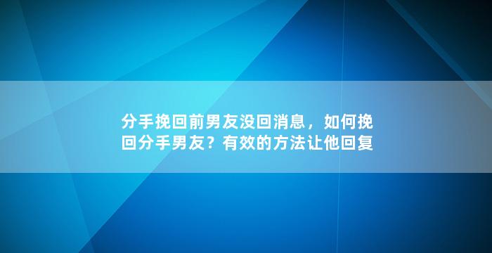 分手挽回前男友没回消息，如何挽回分手男友？有效的方法让他回复你的消息