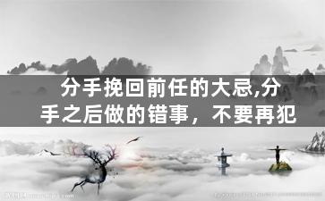 分手挽回前任的大忌,分手之后做的错事，不要再犯