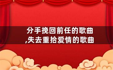 分手挽回前任的歌曲,失去重拾爱情的歌曲