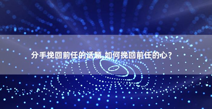 分手挽回前任的话题,如何挽回前任的心？