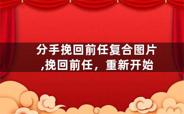分手挽回前任复合图片,挽回前任，重新开始