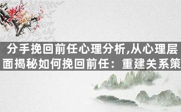分手挽回前任心理分析,从心理层面揭秘如何挽回前任：重建关系策略