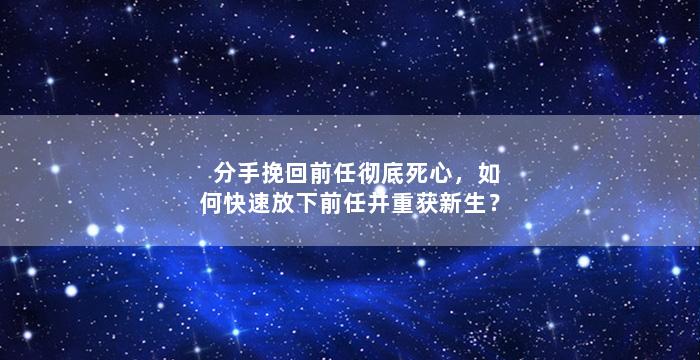 分手挽回前任彻底死心，如何快速放下前任并重获新生？