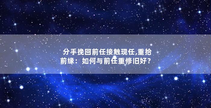 分手挽回前任接触现任,重拾前缘：如何与前任重修旧好？
