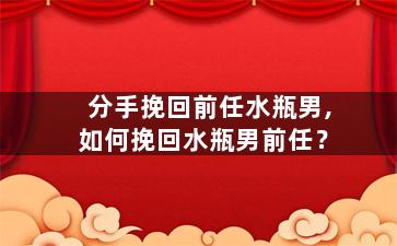 分手挽回前任水瓶男,如何挽回水瓶男前任？