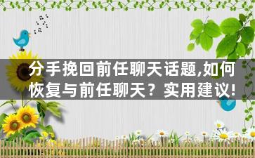 分手挽回前任聊天话题,如何恢复与前任聊天？实用建议!