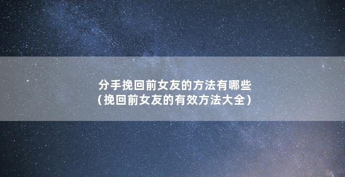 分手挽回前女友的方法有哪些（挽回前女友的有效方法大全）