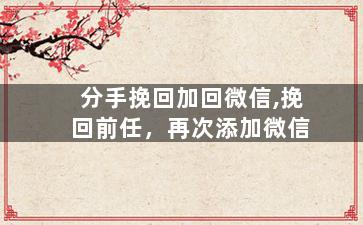 分手挽回加回微信,挽回前任，再次添加微信