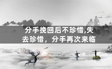分手挽回后不珍惜,失去珍惜，分手再次来临