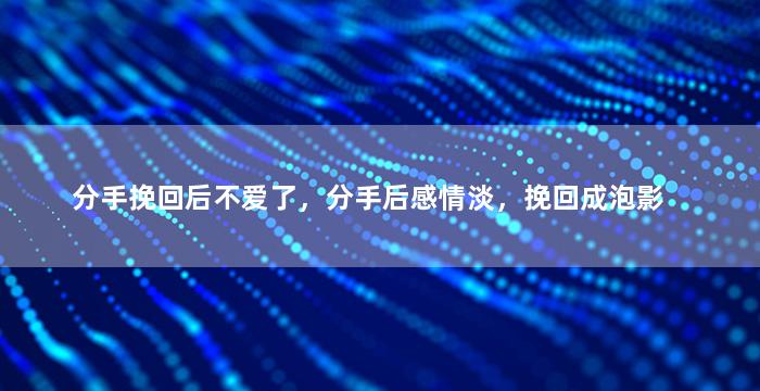 分手挽回后不爱了，分手后感情淡，挽回成泡影