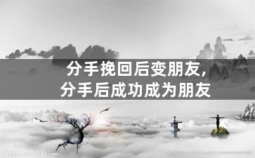 分手挽回后变朋友,分手后成功成为朋友