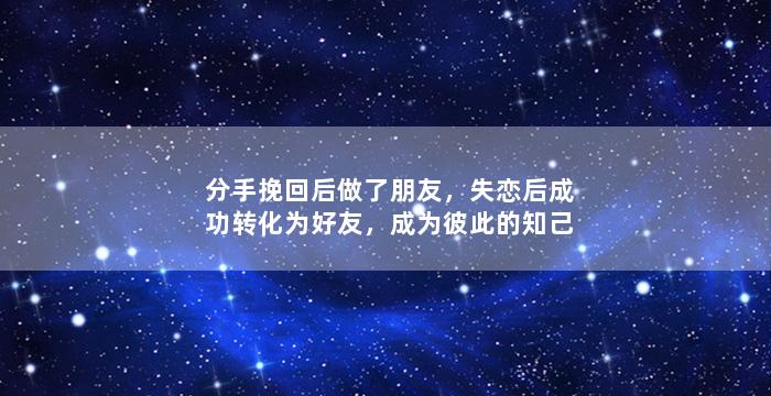 分手挽回后做了朋友，失恋后成功转化为好友，成为彼此的知己
