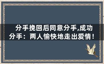 分手挽回后同意分手,成功分手：两人愉快地走出爱情！