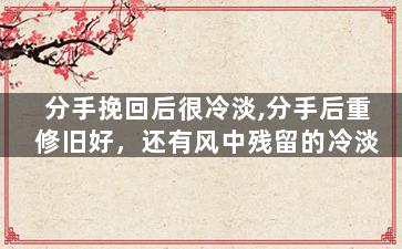 分手挽回后很冷淡,分手后重修旧好，还有风中残留的冷淡