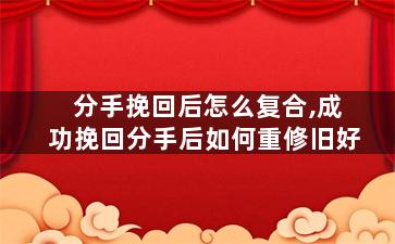 分手挽回后怎么复合,成功挽回分手后如何重修旧好