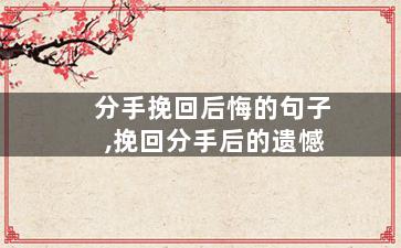 分手挽回后悔的句子,挽回分手后的遗憾