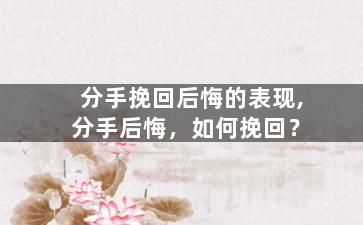 分手挽回后悔的表现,分手后悔，如何挽回？