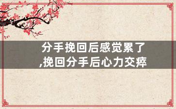 分手挽回后感觉累了,挽回分手后心力交瘁