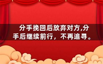 分手挽回后放弃对方,分手后继续前行，不再追寻。