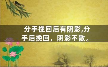 分手挽回后有阴影,分手后挽回，阴影不散。
