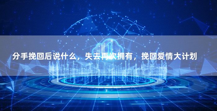 分手挽回后说什么，失去再次拥有，挽回爱情大计划