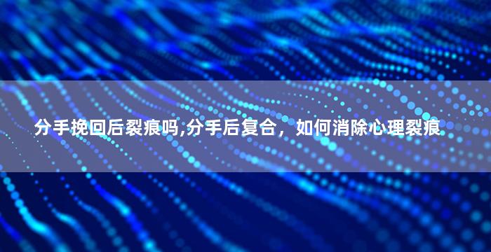 分手挽回后裂痕吗,分手后复合，如何消除心理裂痕