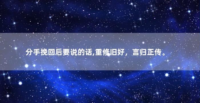 分手挽回后要说的话,重修旧好，言归正传。