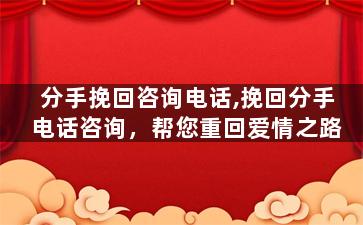 分手挽回咨询电话,挽回分手电话咨询，帮您重回爱情之路