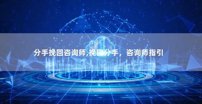 分手挽回咨询师,挽回分手，咨询师指引