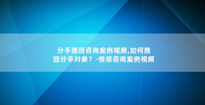 分手挽回咨询案例视频,如何挽回分手对象？-情感咨询案例视频